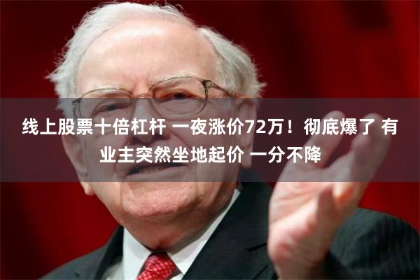 线上股票十倍杠杆 一夜涨价72万！彻底爆了 有业主突然坐地起价 一分不降