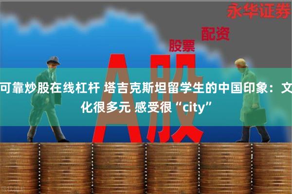 可靠炒股在线杠杆 塔吉克斯坦留学生的中国印象：文化很多元 感受很“city”