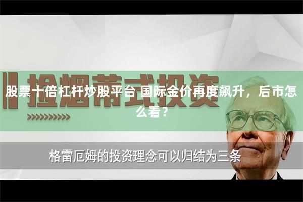 股票十倍杠杆炒股平台 国际金价再度飙升，后市怎么看？