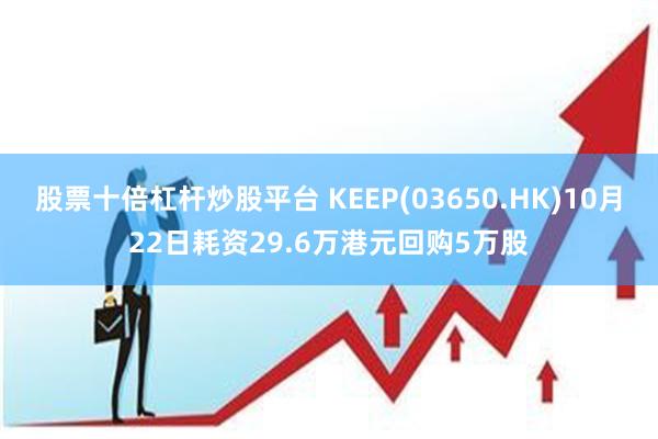 股票十倍杠杆炒股平台 KEEP(03650.HK)10月22日耗资29.6万港元回购5万股