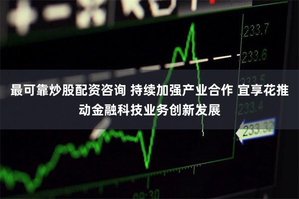 最可靠炒股配资咨询 持续加强产业合作 宜享花推动金融科技业务创新发展