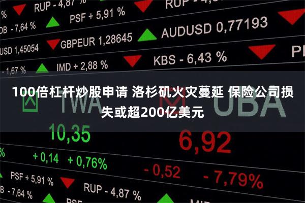 100倍杠杆炒股申请 洛杉矶火灾蔓延 保险公司损失或超200亿美元