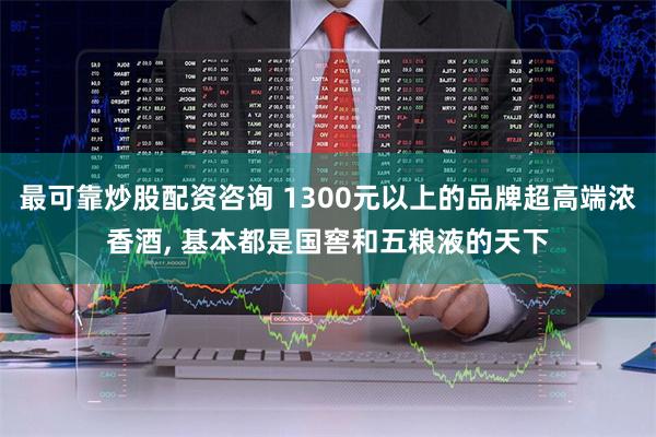 最可靠炒股配资咨询 1300元以上的品牌超高端浓香酒, 基本都是国窖和五粮液的天下