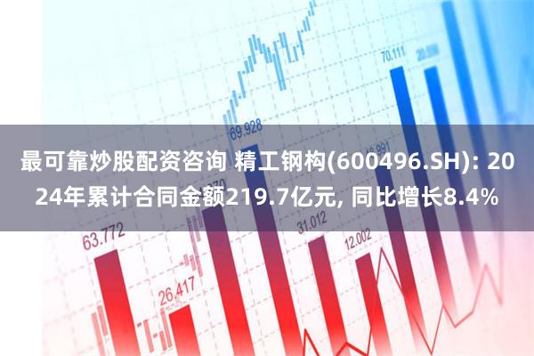 最可靠炒股配资咨询 精工钢构(600496.SH): 2024年累计合同金额219.7亿元, 同比增长8.4%