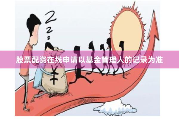 股票配资在线申请以基金管理人的记录为准