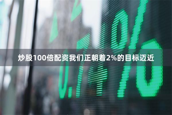 炒股100倍配资我们正朝着2%的目标迈近