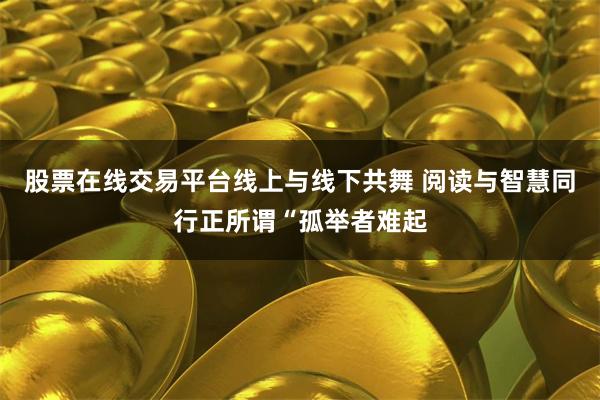 股票在线交易平台线上与线下共舞 阅读与智慧同行正所谓“孤举者难起