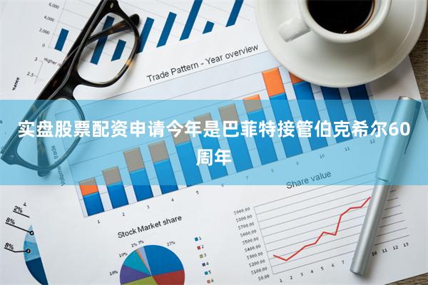 实盘股票配资申请今年是巴菲特接管伯克希尔60周年