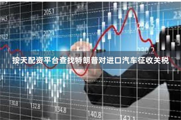 按天配资平台查找特朗普对进口汽车征收关税