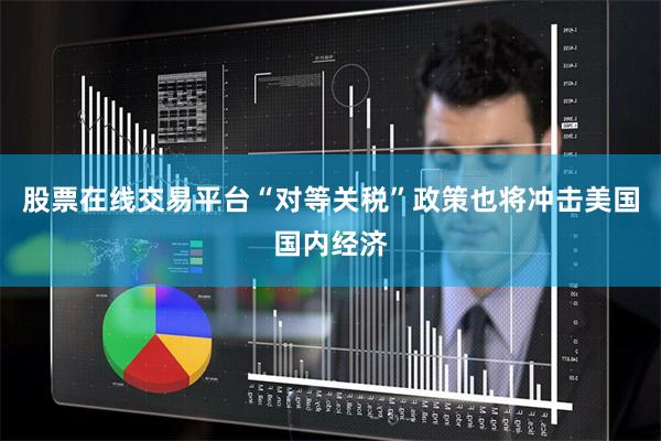 股票在线交易平台“对等关税”政策也将冲击美国国内经济