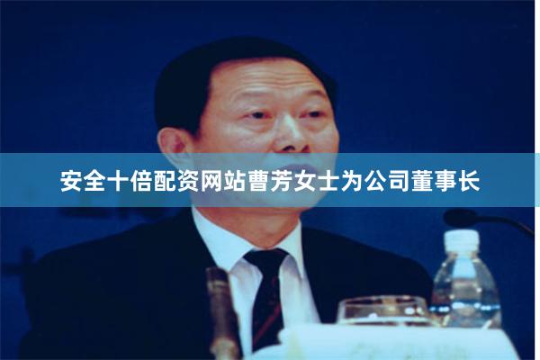 安全十倍配资网站曹芳女士为公司董事长