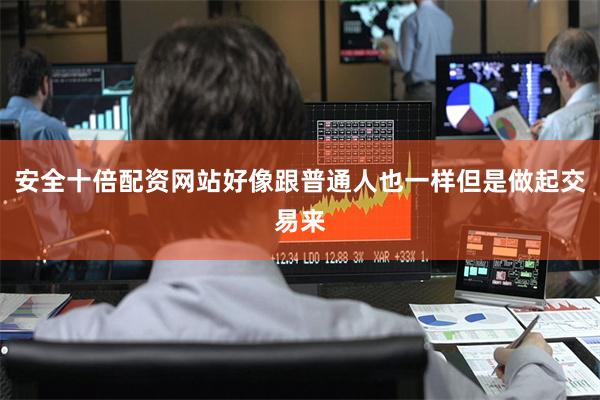安全十倍配资网站好像跟普通人也一样但是做起交易来