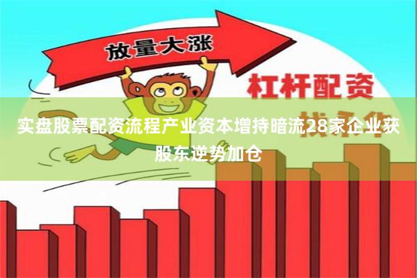 实盘股票配资流程产业资本增持暗流28家企业获股东逆势加仓