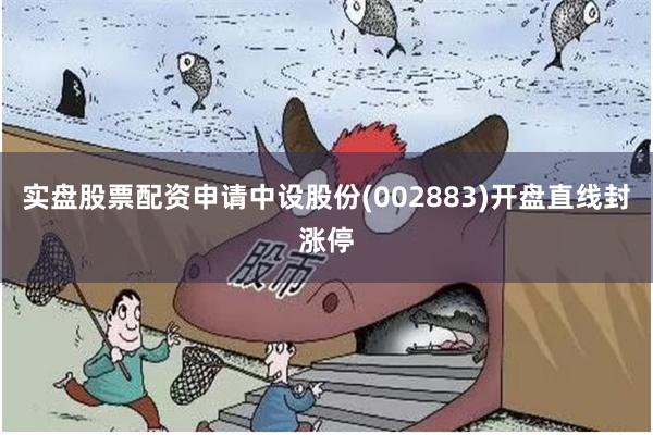 实盘股票配资申请中设股份(002883)开盘直线封涨停