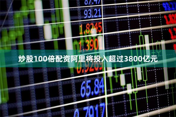 炒股100倍配资阿里将投入超过3800亿元