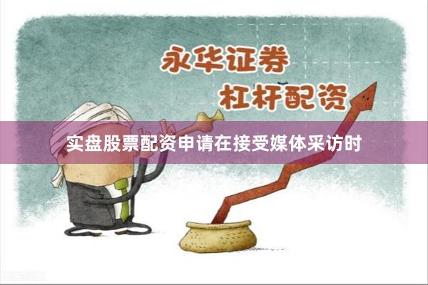 实盘股票配资申请　　在接受媒体采访时