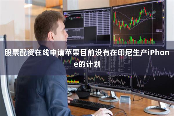 股票配资在线申请苹果目前没有在印尼生产iPhone的计划