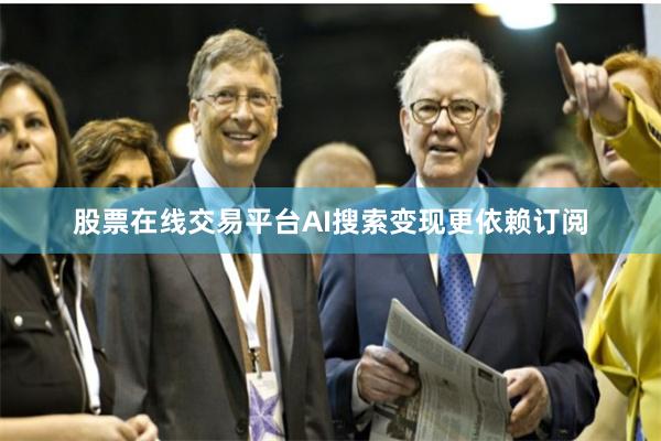 股票在线交易平台AI搜索变现更依赖订阅