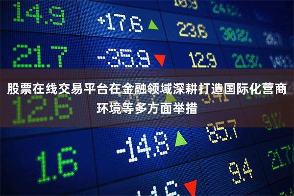 股票在线交易平台在金融领域深耕打造国际化营商环境等多方面举措