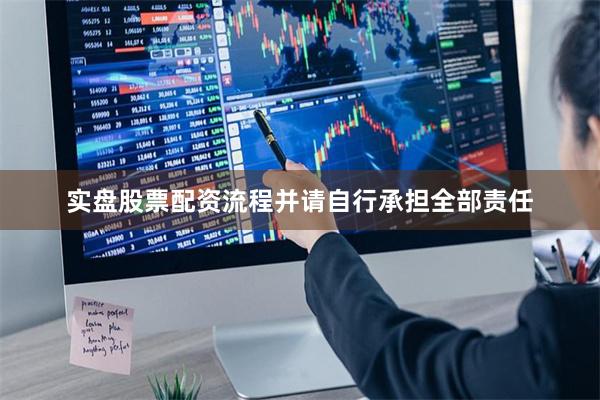 实盘股票配资流程并请自行承担全部责任
