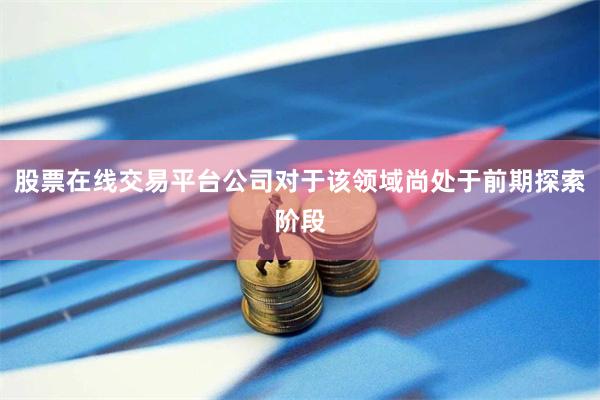股票在线交易平台公司对于该领域尚处于前期探索阶段
