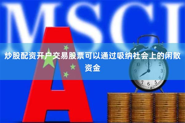 炒股配资开户交易股票可以通过吸纳社会上的闲散资金