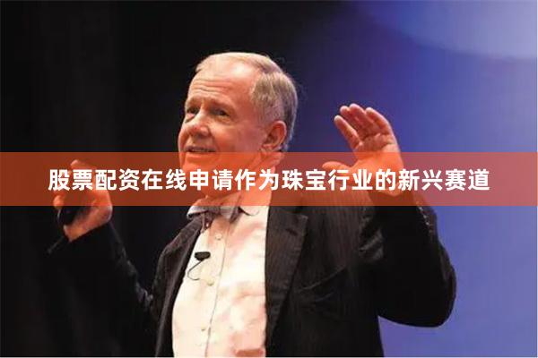 股票配资在线申请作为珠宝行业的新兴赛道