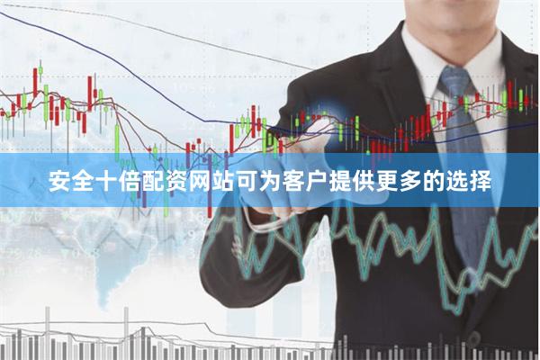 安全十倍配资网站可为客户提供更多的选择