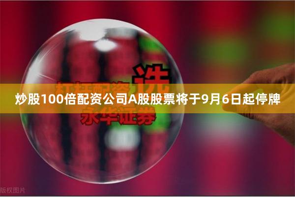 炒股100倍配资公司A股股票将于9月6日起停牌