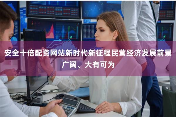 安全十倍配资网站新时代新征程民营经济发展前景广阔、大有可为