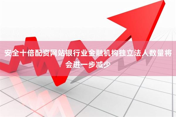 安全十倍配资网站银行业金融机构独立法人数量将会进一步减少