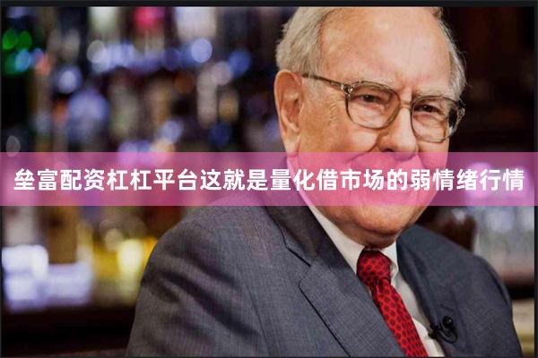 垒富配资杠杠平台这就是量化借市场的弱情绪行情