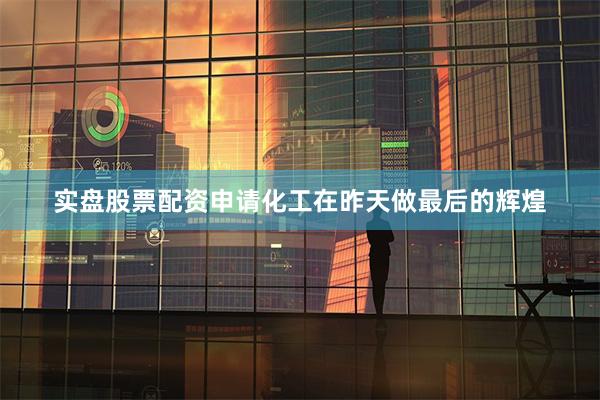 实盘股票配资申请化工在昨天做最后的辉煌
