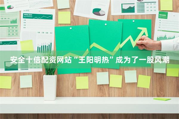 安全十倍配资网站“王阳明热”成为了一股风潮