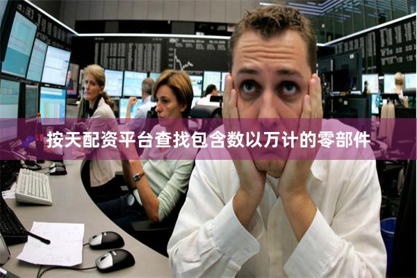 按天配资平台查找包含数以万计的零部件