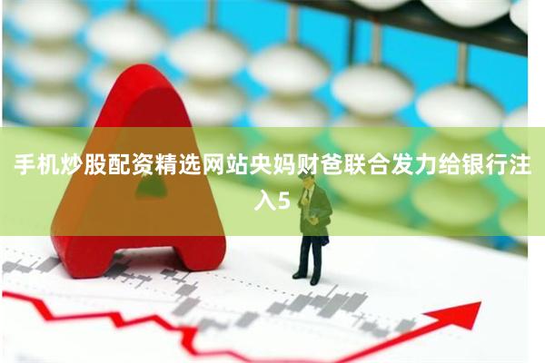 手机炒股配资精选网站央妈财爸联合发力给银行注入5