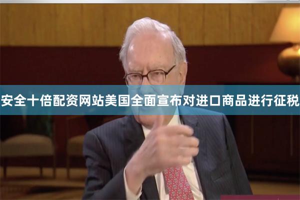 安全十倍配资网站美国全面宣布对进口商品进行征税