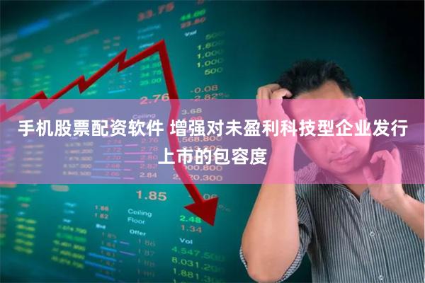 手机股票配资软件 增强对未盈利科技型企业发行上市的包容度