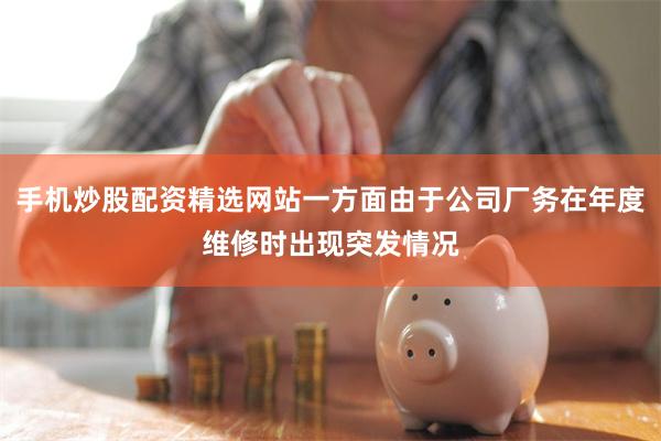 手机炒股配资精选网站一方面由于公司厂务在年度维修时出现突发情况