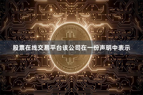 股票在线交易平台  该公司在一份声明中表示