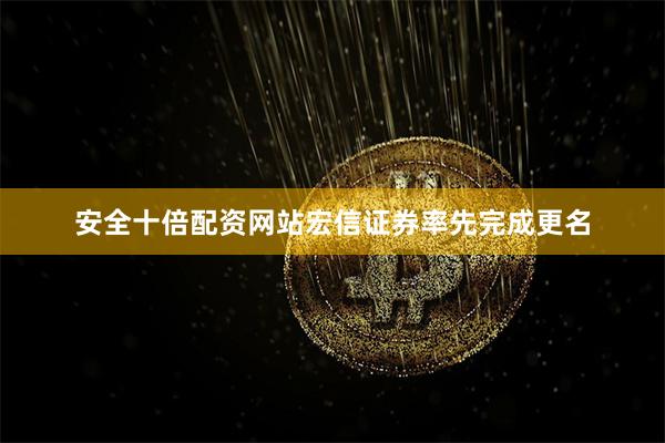 安全十倍配资网站宏信证券率先完成更名