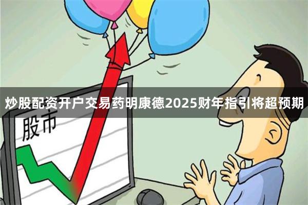 炒股配资开户交易药明康德2025财年指引将超预期
