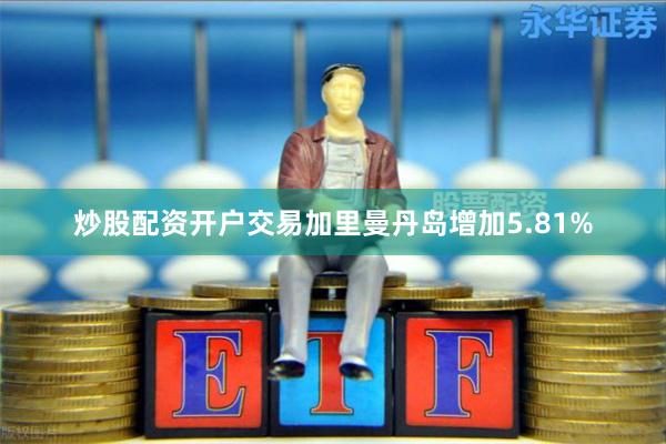 炒股配资开户交易加里曼丹岛增加5.81%