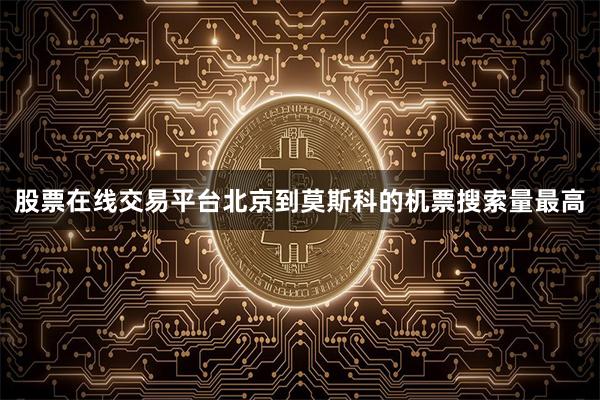 股票在线交易平台北京到莫斯科的机票搜索量最高