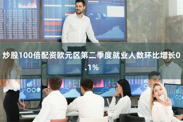 炒股100倍配资欧元区第二季度就业人数环比增长0.1%
