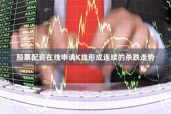 股票配资在线申请K线形成连续的杀跌走势