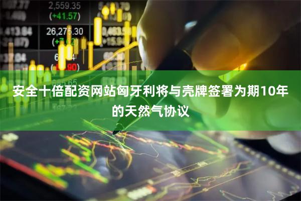 安全十倍配资网站匈牙利将与壳牌签署为期10年的天然气协议