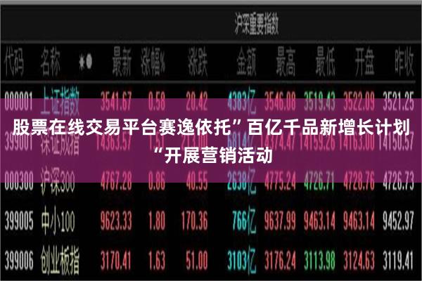 股票在线交易平台赛逸依托”百亿千品新增长计划“开展营销活动