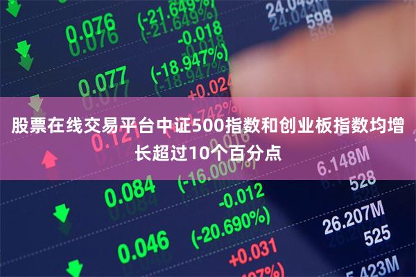 股票在线交易平台中证500指数和创业板指数均增长超过10个百分点