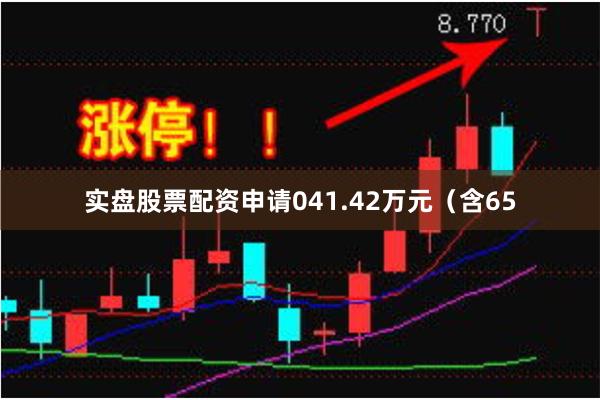 实盘股票配资申请041.42万元(含65
